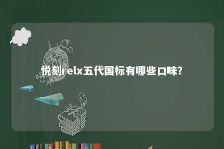悦刻relx五代国标有哪些口味？ 
